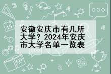 安徽安庆市有几所大学？2024年安庆市大学名单一览表