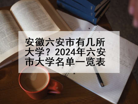安徽六安市有几所大学？2024年六安市大学名单一览表