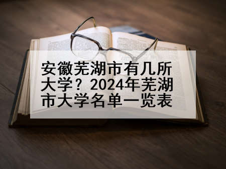 安徽芜湖市有几所大学？2024年芜湖市大学名单一览表