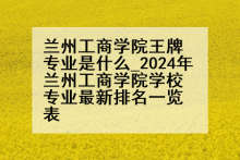兰州工商学院王牌专业是什么_2024年兰州工商学院学校专业最新排名一览表