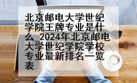北京邮电大学世纪学院王牌专业是什么_2024年北京邮电大学世纪学院学校专业最新排名一览表