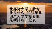 北部湾大学王牌专业是什么_2024年北部湾大学学校专业最新排名一览表