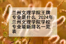 兰州文理学院王牌专业是什么_2024年兰州文理学院学校专业最新排名一览表