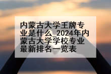 内蒙古大学王牌专业是什么_2024年内蒙古大学学校专业最新排名一览表