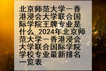 北京师范大学－香港浸会大学联合国际学院王牌专业是什么_2024年北京师范大学－香港浸会大学联合国际学院学校专业最新排名一览表