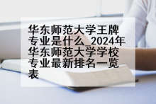 华东师范大学王牌专业是什么_2024年华东师范大学学校专业最新排名一览表