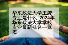 华东政法大学王牌专业是什么_2024年华东政法大学学校专业最新排名一览表