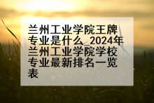 兰州工业学院王牌专业是什么_2024年兰州工业学院学校专业最新排名一览表