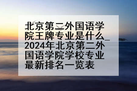 北京第二外国语学院王牌专业是什么_2024年北京第二外国语学院学校专业最新排名一览表