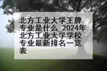 北方工业大学王牌专业是什么_2024年北方工业大学学校专业最新排名一览表