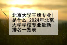 北京大学王牌专业是什么_2024年北京大学学校专业最新排名一览表