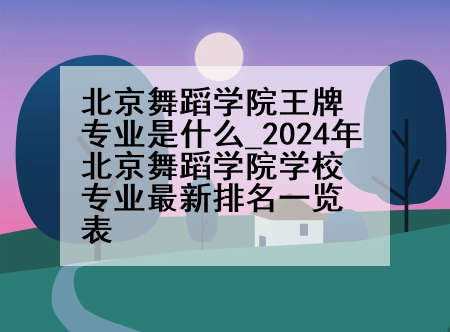 北京舞蹈学院王牌专业是什么_2024年北京舞蹈学院学校专业最新排名一览表
