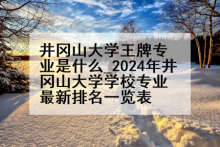 井冈山大学王牌专业是什么_2024年井冈山大学学校专业最新排名一览表