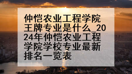 仲恺农业工程学院王牌专业是什么_2024年仲恺农业工程学院学校专业最新排名一览表