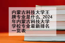 内蒙古科技大学王牌专业是什么_2024年内蒙古科技大学学校专业最新排名一览表