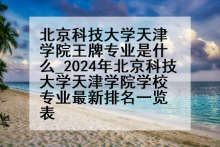 北京科技大学天津学院王牌专业是什么_2024年北京科技大学天津学院学校专业最新排名一览表