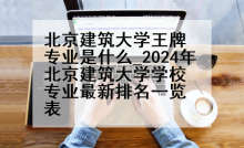 北京建筑大学王牌专业是什么_2024年北京建筑大学学校专业最新排名一览表