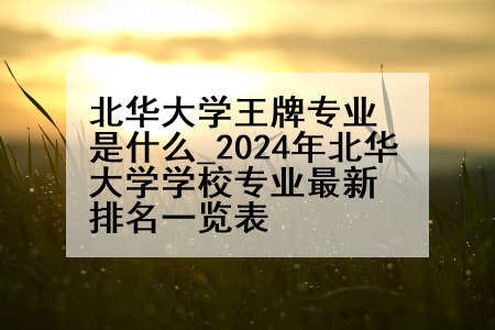 北华大学王牌专业是什么_2024年北华大学学校专业最新排名一览表