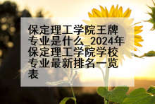 保定理工学院王牌专业是什么_2024年保定理工学院学校专业最新排名一览表