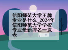 信阳师范大学王牌专业是什么_2024年信阳师范大学学校专业最新排名一览表