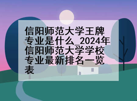 信阳师范大学王牌专业是什么_2024年信阳师范大学学校专业最新排名一览表
