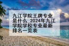 九江学院王牌专业是什么_2024年九江学院学校专业最新排名一览表