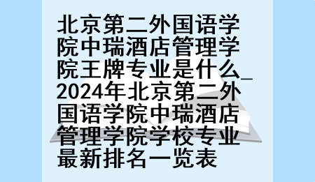 北京第二外国语学院中瑞酒店管理学院王牌专业是什么_2024年北京第二外国语学院中瑞酒店管理学院学校专业最新排名一览表