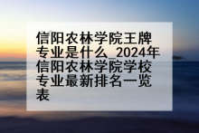 信阳农林学院王牌专业是什么_2024年信阳农林学院学校专业最新排名一览表