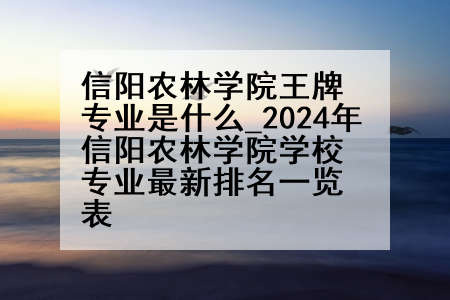 信阳农林学院王牌专业是什么_2024年信阳农林学院学校专业最新排名一览表