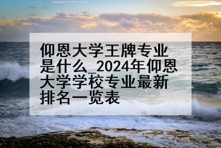 仰恩大学王牌专业是什么_2024年仰恩大学学校专业最新排名一览表