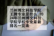 兰州博文科技学院王牌专业是什么_2024年兰州博文科技学院学校专业最新排名一览表