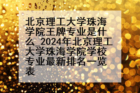 北京理工大学珠海学院王牌专业是什么_2024年北京理工大学珠海学院学校专业最新排名一览表