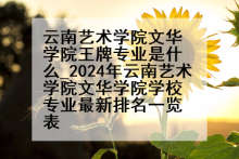 云南艺术学院文华学院王牌专业是什么_2024年云南艺术学院文华学院学校专业最新排名一览表