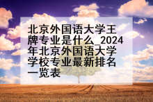 北京外国语大学王牌专业是什么_2024年北京外国语大学学校专业最新排名一览表