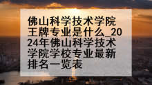 佛山科学技术学院王牌专业是什么_2024年佛山科学技术学院学校专业最新排名一览表