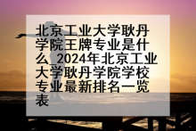北京工业大学耿丹学院王牌专业是什么_2024年北京工业大学耿丹学院学校专业最新排名一览表