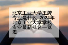 北京工业大学王牌专业是什么_2024年北京工业大学学校专业最新排名一览表