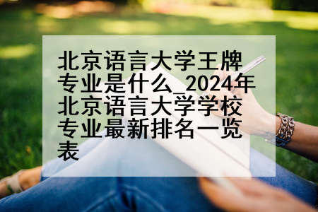 北京语言大学王牌专业是什么_2024年北京语言大学学校专业最新排名一览表
