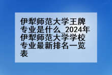 伊犁师范大学王牌专业是什么_2024年伊犁师范大学学校专业最新排名一览表