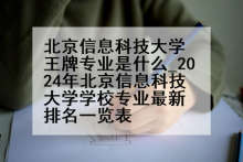 北京信息科技大学王牌专业是什么_2024年北京信息科技大学学校专业最新排名一览表