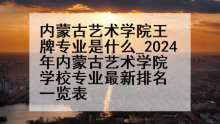 内蒙古艺术学院王牌专业是什么_2024年内蒙古艺术学院学校专业最新排名一览表