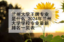 兰州大学王牌专业是什么_2024年兰州大学学校专业最新排名一览表
