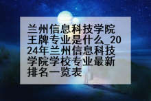 兰州信息科技学院王牌专业是什么_2024年兰州信息科技学院学校专业最新排名一览表