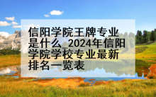 信阳学院王牌专业是什么_2024年信阳学院学校专业最新排名一览表