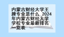 内蒙古财经大学王牌专业是什么_2024年内蒙古财经大学学校专业最新排名一览表