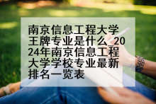南京信息工程大学王牌专业是什么_2024年南京信息工程大学学校专业最新排名一览表