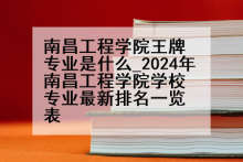 南昌工程学院王牌专业是什么_2024年南昌工程学院学校专业最新排名一览表