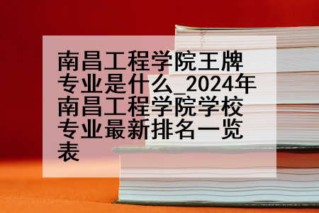 南昌工程学院王牌专业是什么_2024年南昌工程学院学校专业最新排名一览表