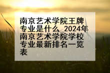 南京艺术学院王牌专业是什么_2024年南京艺术学院学校专业最新排名一览表
