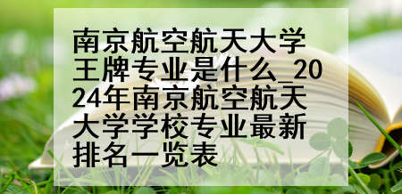 南京航空航天大学王牌专业是什么_2024年南京航空航天大学学校专业最新排名一览表